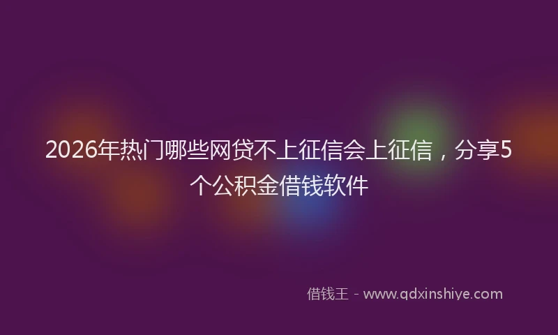 2026年热门哪些网贷不上征信会上征信，分享5个公积金借钱软件