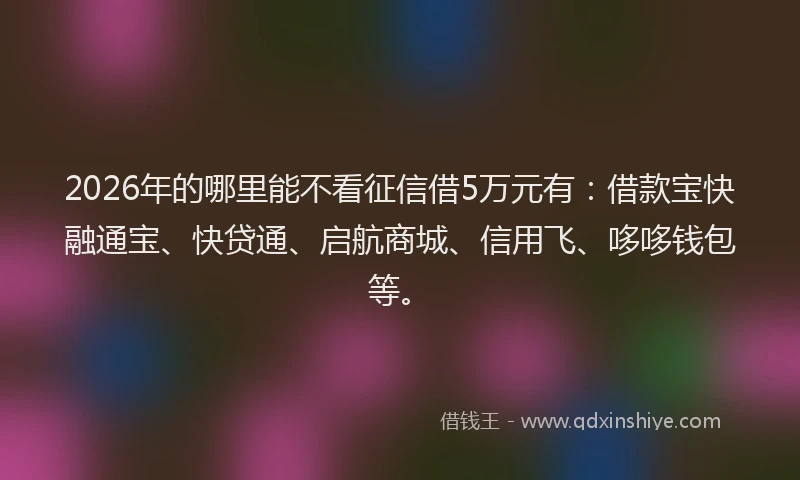 2026年的哪里能不看征信借5万元有：借款宝快融通宝、快贷通、启航商城、信用飞、哆哆钱包等。