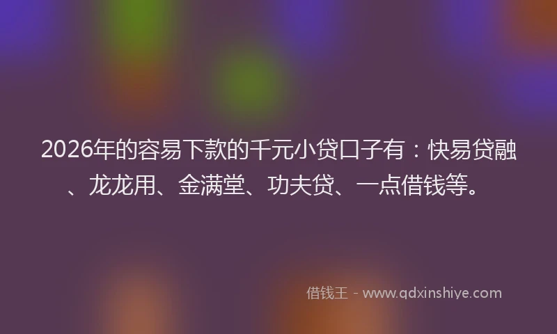 2026年的容易下款的千元小贷口子有：快易贷融、龙龙用、金满堂、功夫贷、一点借钱等。
