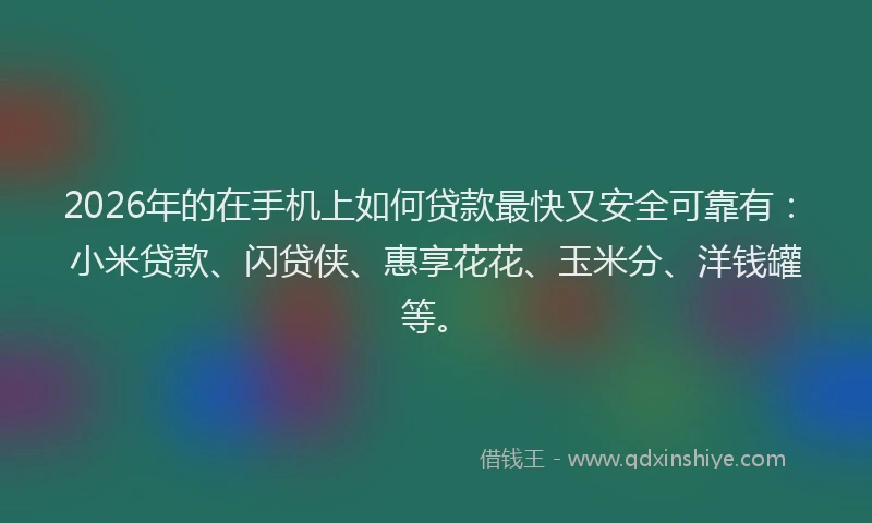 2026年的在手机上如何贷款最快又安全可靠有：小米贷款、闪贷侠、惠享花花、玉米分、洋钱罐等。