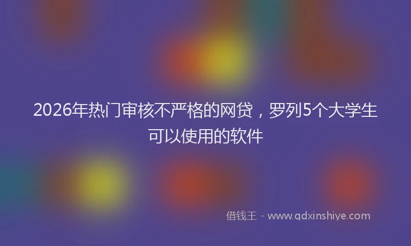2026年热门审核不严格的网贷，罗列5个大学生可以使用的软件