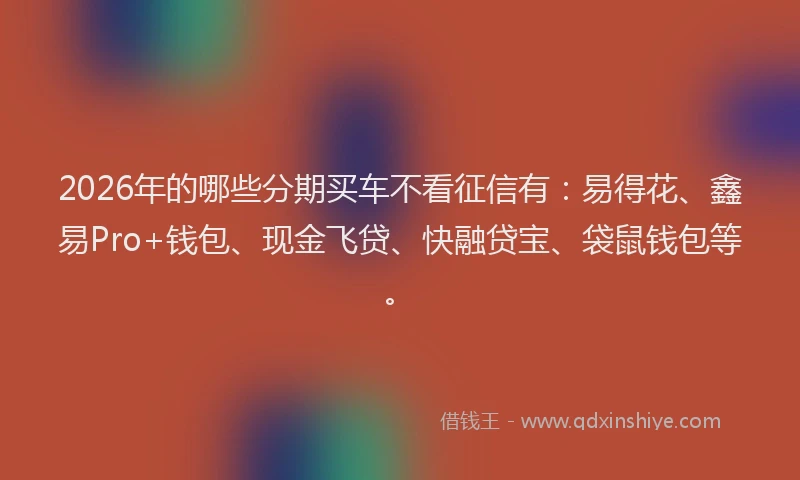 2026年的哪些分期买车不看征信有：易得花、鑫易Pro+钱包、现金飞贷、快融贷宝、袋鼠钱包等。