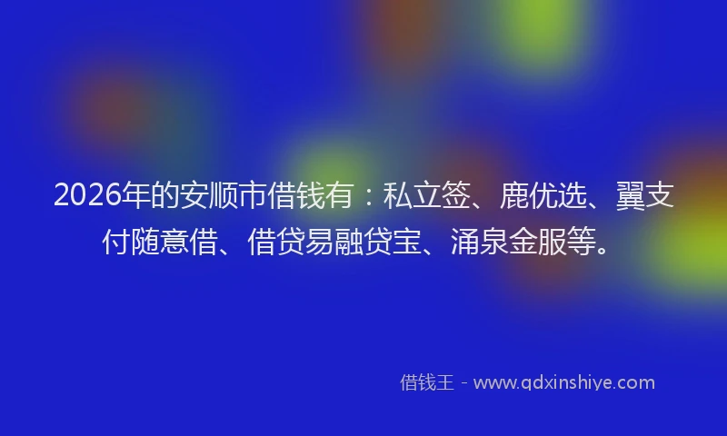 2026年的安顺市借钱有：私立签、鹿优选、翼支付随意借、借贷易融贷宝、涌泉金服等。
