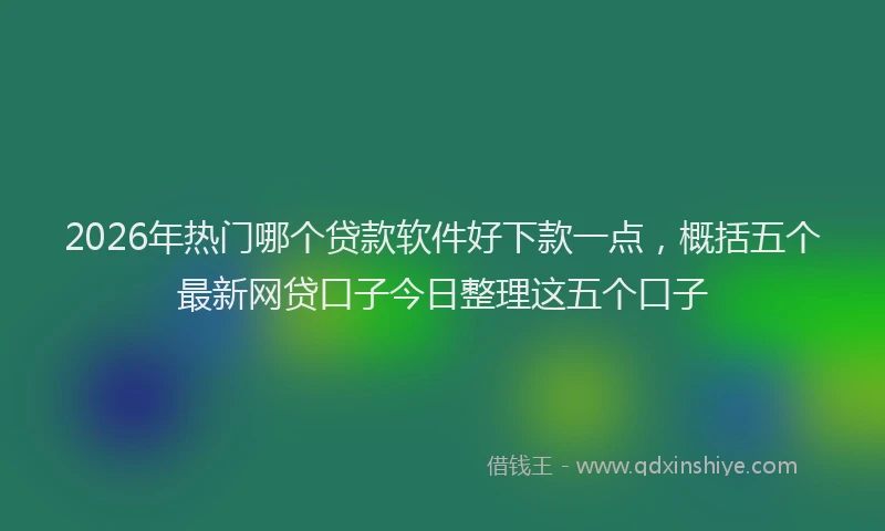 2026年热门哪个贷款软件好下款一点，概括五个最新网贷口子今日整理这五个口子