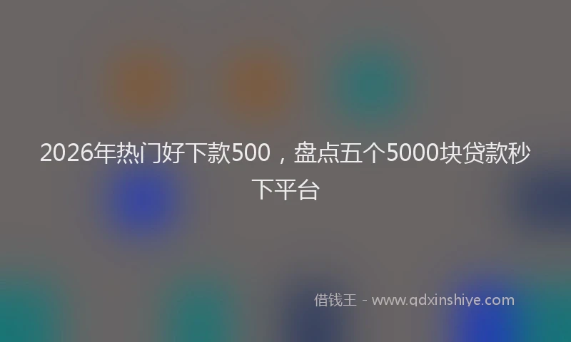 2026年热门好下款500，盘点五个5000块贷款秒下平台
