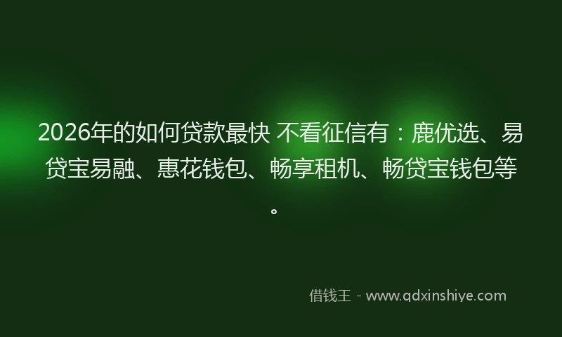 2026年的如何贷款最快 不看征信有：鹿优选、易贷宝易融、惠花钱包、畅享租机、畅贷宝钱包等。