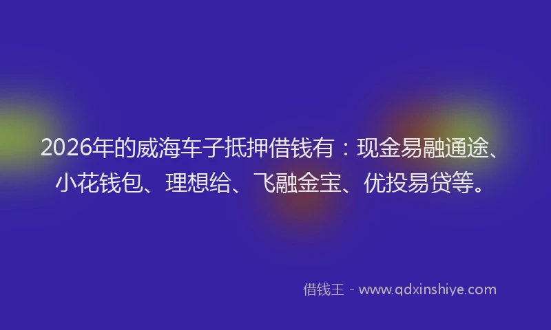 2026年的威海车子抵押借钱有：现金易融通途、小花钱包、理想给、飞融金宝、优投易贷等。