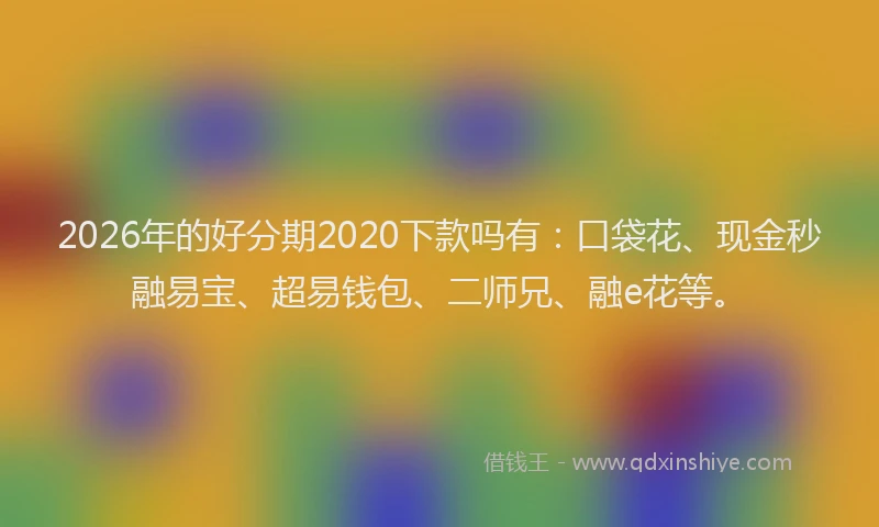 2026年的好分期2020下款吗有：口袋花、现金秒融易宝、超易钱包、二师兄、融e花等。