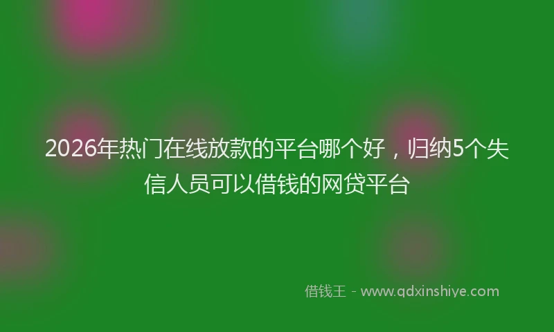 2026年热门在线放款的平台哪个好，归纳5个失信人员可以借钱的网贷平台