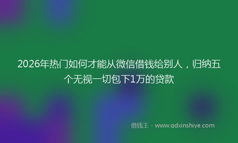 2026年热门如何才能从微信借钱给别人，归纳五个无视一切包下1万的贷款