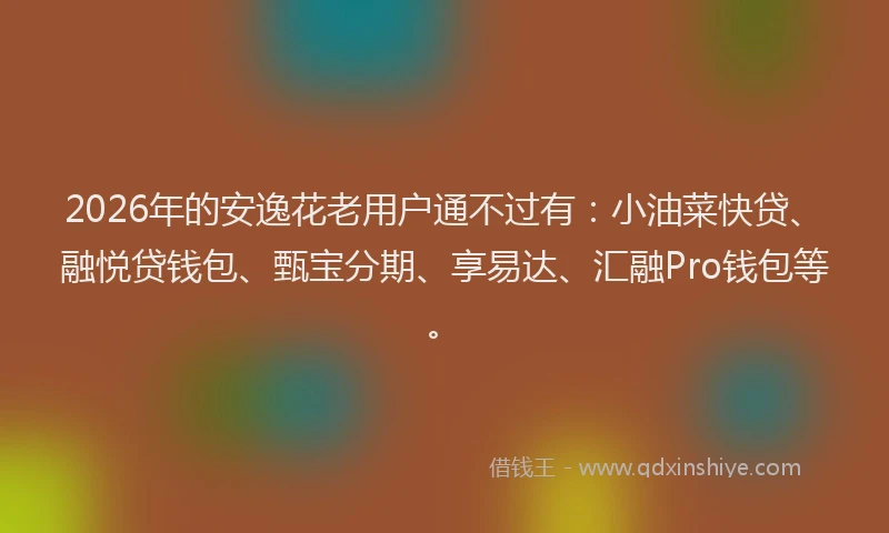 2026年的安逸花老用户通不过有：小油菜快贷、融悦贷钱包、甄宝分期、享易达、汇融Pro钱包等。