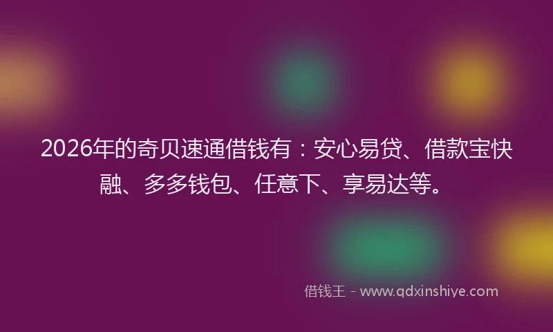2026年的奇贝速通借钱有：安心易贷、借款宝快融、多多钱包、任意下、享易达等。