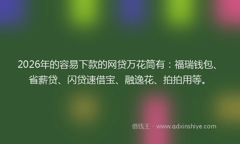 2026年的容易下款的网贷万花筒有:福瑞钱包、省薪贷、闪贷速借宝、融逸花、拍拍用等。