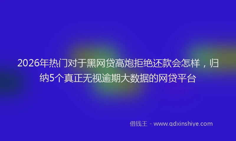 2026年热门对于黑网贷高炮拒绝还款会怎样，归纳5个真正无视逾期大数据的网贷平台