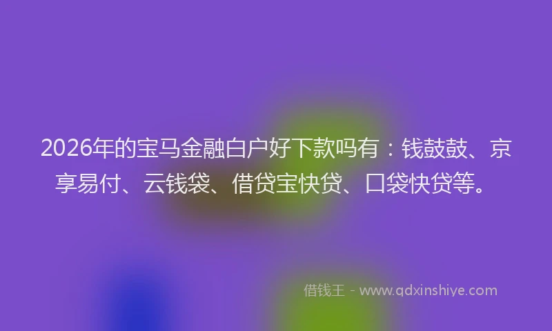 2026年的宝马金融白户好下款吗有：钱鼓鼓、京享易付、云钱袋、借贷宝快贷、口袋快贷等。