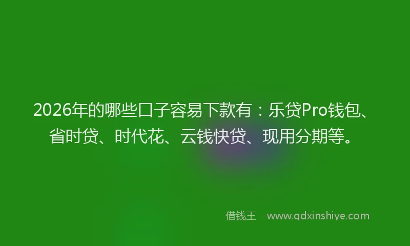 2026年的哪些口子容易下款有：乐贷Pro钱包、省时贷、时代花、云钱快贷、现用分期等。