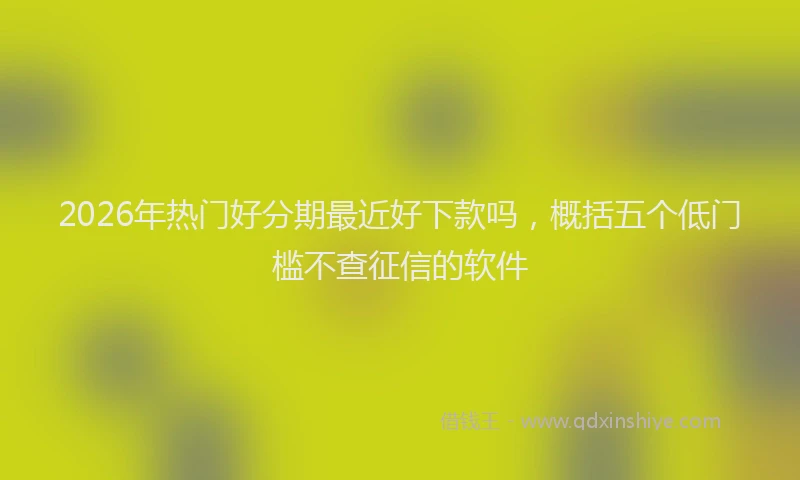 2026年热门好分期最近好下款吗，概括五个低门槛不查征信的软件