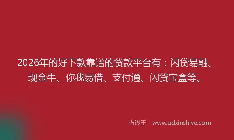 2026年的好下款靠谱的贷款平台有：闪贷易融、现金牛、你我易借、支付通、闪贷宝盒等。