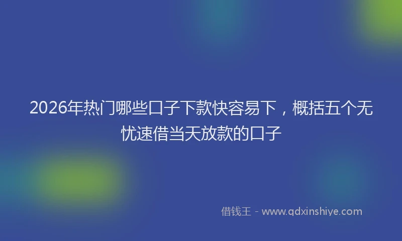 2026年热门哪些口子下款快容易下，概括五个无忧速借当天放款的口子
