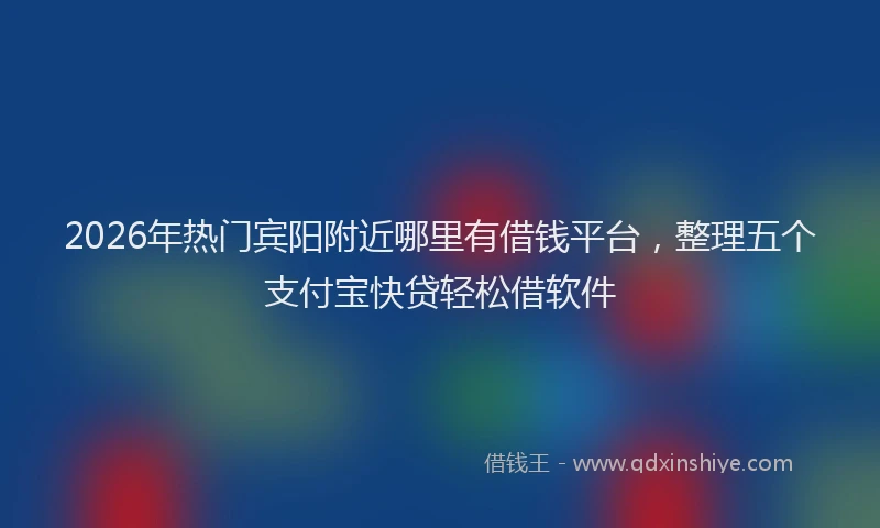 2026年热门宾阳附近哪里有借钱平台,整理五个支付宝快贷轻松借软件