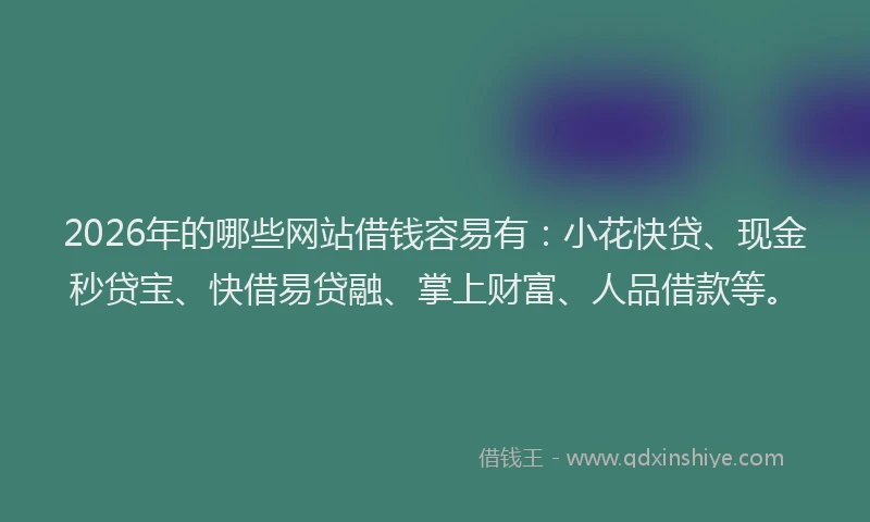 2026年的哪些网站借钱容易有：小花快贷、现金秒贷宝、快借易贷融、掌上财富、人品借款等。