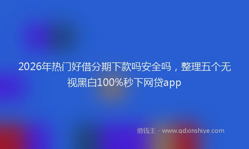 2026年热门好借分期下款吗安全吗，整理五个无视黑白100%秒下网贷app