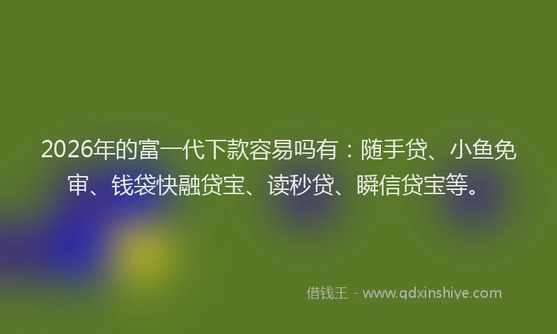 2026年的富一代下款容易吗有:随手贷、小鱼免审、钱袋快融贷宝、读秒贷、瞬信贷宝等。