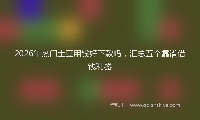 2026年热门土豆用钱好下款吗，汇总五个靠谱借钱利器
