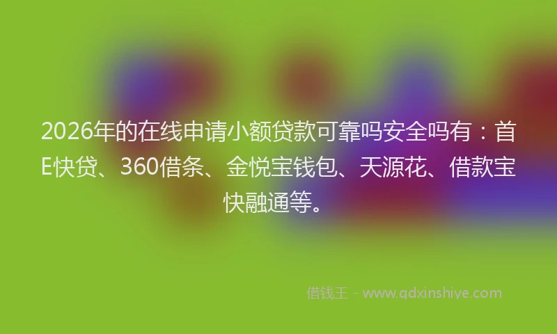 2026年的在线申请小额贷款可靠吗安全吗有：首E快贷、360借条、金悦宝钱包、天源花、借款宝快融通等。