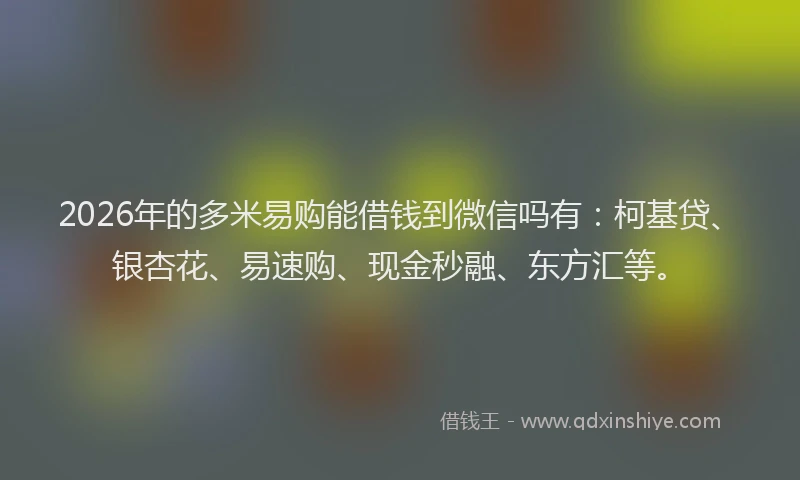 2026年的多米易购能借钱到微信吗有：柯基贷、银杏花、易速购、现金秒融、东方汇等。