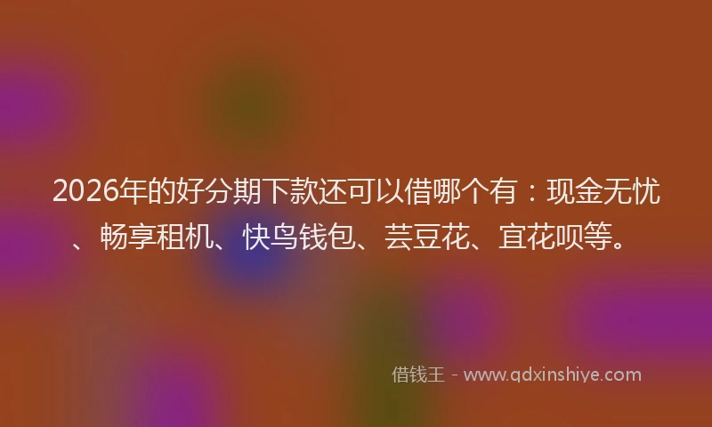 2026年的好分期下款还可以借哪个有：现金无忧、畅享租机、快鸟钱包、芸豆花、宜花呗等。