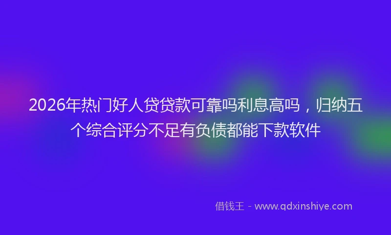 2026年热门好人贷贷款可靠吗利息高吗，归纳五个综合评分不足有负债都能下款软件
