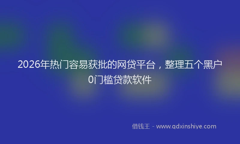 2026年热门容易获批的网贷平台,整理五个黑户0门槛贷款软件
