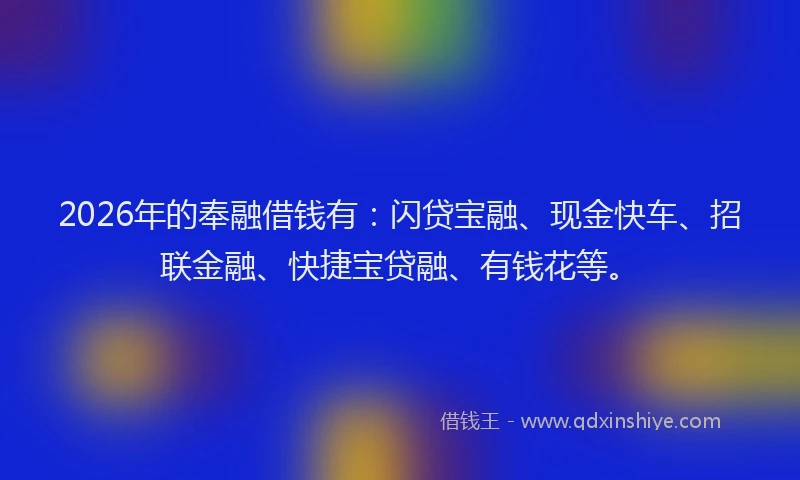 2026年的奉融借钱有：闪贷宝融、现金快车、招联金融、快捷宝贷融、有钱花等。