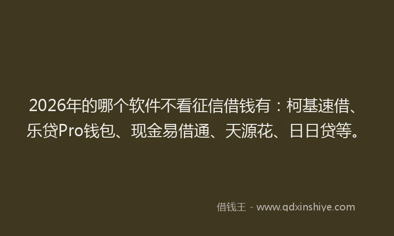 2026年的哪个软件不看征信借钱有：柯基速借、乐贷Pro钱包、现金易借通、天源花、日日贷等。