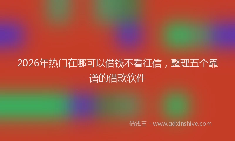 2026年热门在哪可以借钱不看征信，整理五个靠谱的借款软件