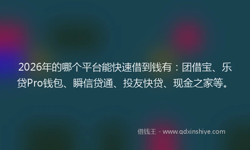 2026年的哪个平台能快速借到钱有：团借宝、乐贷Pro钱包、瞬信贷通、投友快贷、现金之家等。