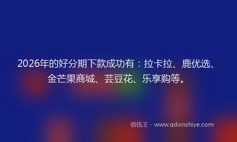 2026年的好分期下款成功有：拉卡拉、鹿优选、金芒果商城、芸豆花、乐享购等。