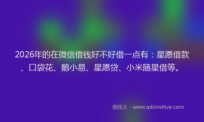 2026年的在微信借钱好不好借一点有：星愿借款、口袋花、鹅小易、星愿贷、小米随星借等。