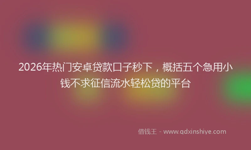 2026年热门安卓贷款口子秒下，概括五个急用小钱不求征信流水轻松贷的平台