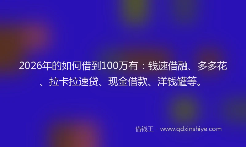 2026年的如何借到100万有：钱速借融、多多花、拉卡拉速贷、现金借款、洋钱罐等。