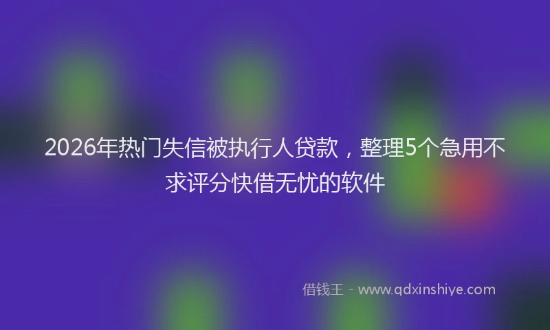 2026年热门失信被执行人贷款，整理5个急用不求评分快借无忧的软件