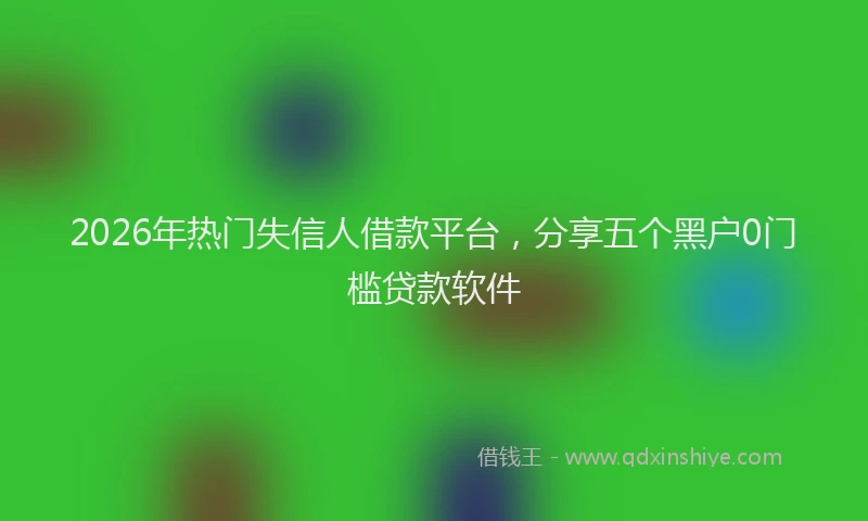 2026年热门失信人借款平台，分享五个黑户0门槛贷款软件