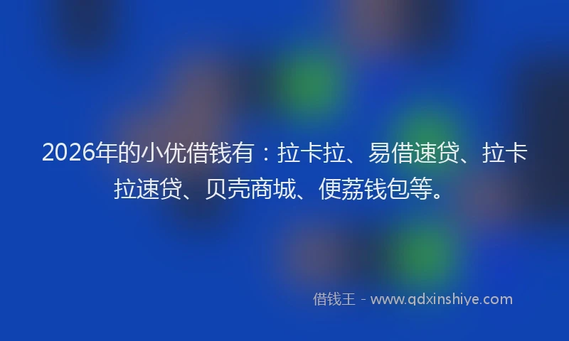 2026年的小优借钱有：拉卡拉、易借速贷、拉卡拉速贷、贝壳商城、便荔钱包等。