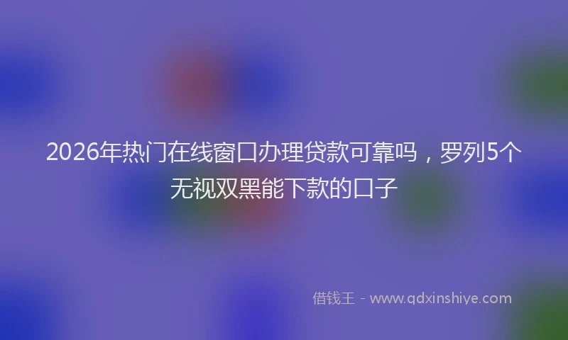 2026年热门在线窗口办理贷款可靠吗，罗列5个无视双黑能下款的口子