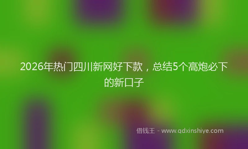 2026年热门四川新网好下款，总结5个高炮必下的新口子