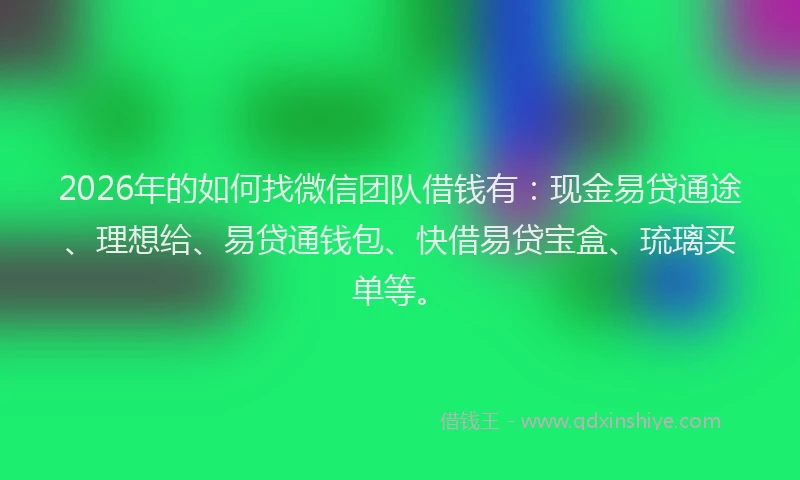 2026年的如何找微信团队借钱有:现金易贷通途、理想给、易贷通钱包、快借易贷宝盒、琉璃买单等。