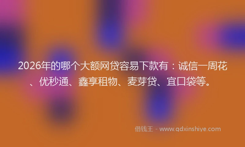 2026年的哪个大额网贷容易下款有：诚信一周花、优秒通、鑫享租物、麦芽贷、宜口袋等。
