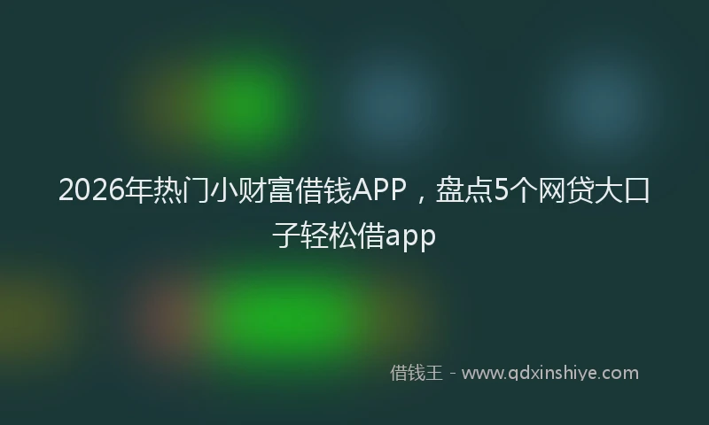 2026年热门小财富借钱APP，盘点5个网贷大口子轻松借app