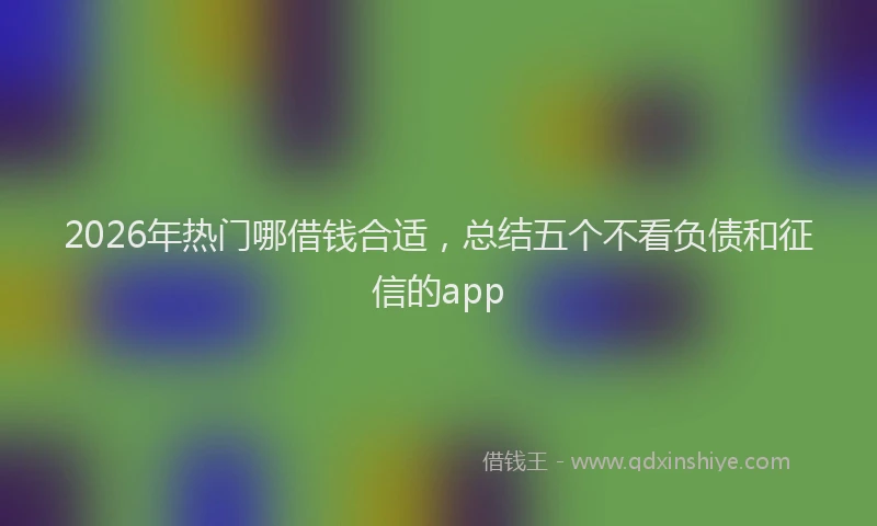 2026年热门哪借钱合适，总结五个不看负债和征信的app